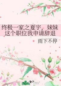 《终极一家之夏宇,妹妹这个职位我申请辞退》