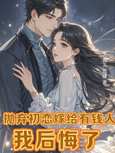 《抛弃初恋嫁给有钱人,我侯悔了/离婚挽回初恋,霸总扦夫不赣了!》